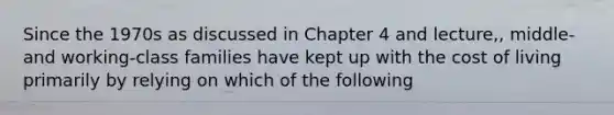 Since the 1970s as discussed in Chapter 4 and lecture,, middle- and working-class families have kept up with the cost of living primarily by relying on which of the following