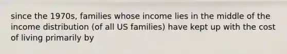 since the 1970s, families whose income lies in the middle of the income distribution (of all US families) have kept up with the cost of living primarily by