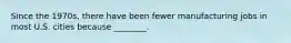 Since the 1970s, there have been fewer manufacturing jobs in most U.S. cities because ________.