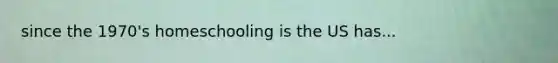 since the 1970's homeschooling is the US has...