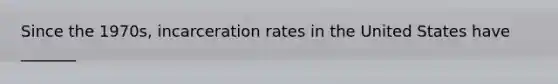 Since the 1970s, incarceration rates in the United States have _______