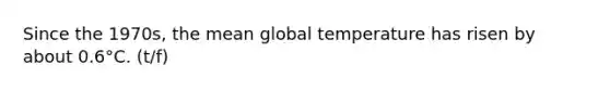 Since the 1970s, the mean global temperature has risen by about 0.6°C. (t/f)