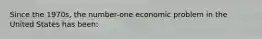 Since the 1970s, the number-one economic problem in the United States has been: