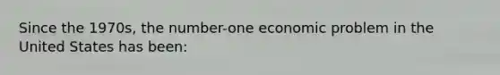 Since the 1970s, the number-one economic problem in the United States has been: