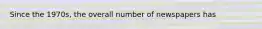 Since the 1970s, the overall number of newspapers has