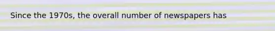 Since the 1970s, the overall number of newspapers has