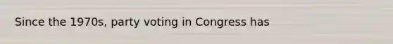 Since the 1970s, party voting in Congress has