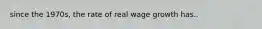 since the 1970s, the rate of real wage growth has..