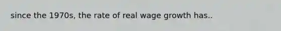 since the 1970s, the rate of real wage growth has..