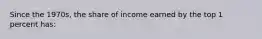 Since the 1970s, the share of income earned by the top 1 percent has: