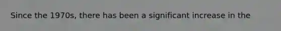 Since the 1970s, there has been a significant increase in the