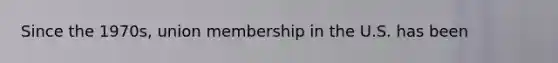 Since the 1970s, union membership in the U.S. has been