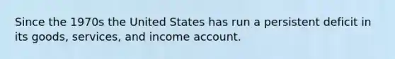 Since the 1970s the United States has run a persistent deficit in its goods, services, and income account.