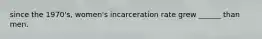 since the 1970's, women's incarceration rate grew ______ than men.