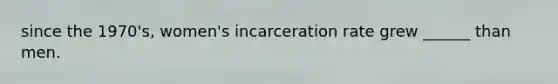 since the 1970's, women's incarceration rate grew ______ than men.