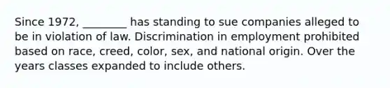 Since 1972, ________ has standing to sue companies alleged to be in violation of law. Discrimination in employment prohibited based on race, creed, color, sex, and national origin. Over the years classes expanded to include others.