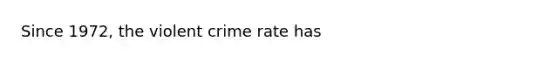 Since 1972, the violent crime rate has