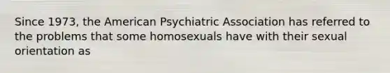 Since 1973, the American Psychiatric Association has referred to the problems that some homosexuals have with their sexual orientation as