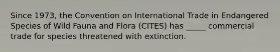 Since 1973, the Convention on International Trade in Endangered Species of Wild Fauna and Flora (CITES) has _____ commercial trade for species threatened with extinction.