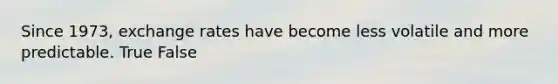 Since 1973, exchange rates have become less volatile and more predictable. True False