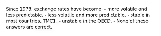 Since 1973, exchange rates have become: - more volatile and less predictable. - less volatile and more predictable. - stable in most countries.[TMC1] - unstable in the OECD. - None of these answers are correct.