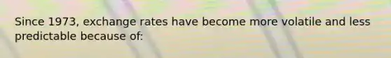 Since 1973, exchange rates have become more volatile and less predictable because of:
