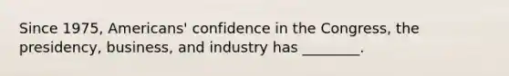 Since 1975, Americans' confidence in the Congress, the presidency, business, and industry has ________.