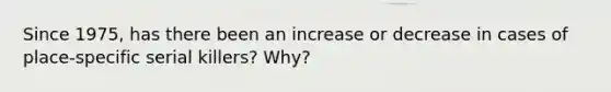 Since 1975, has there been an increase or decrease in cases of place-specific serial killers? Why?