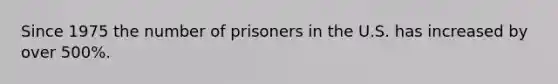 Since 1975 the number of prisoners in the U.S. has increased by over 500%.