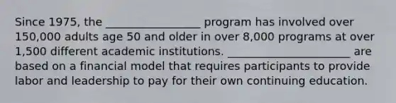 Since 1975, the _________________ program has involved over 150,000 adults age 50 and older in over 8,000 programs at over 1,500 different academic institutions. ______________________ are based on a financial model that requires participants to provide labor and leadership to pay for their own continuing education.