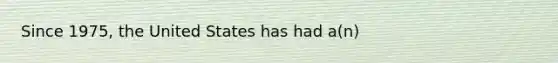 Since 1975, the United States has had a(n)