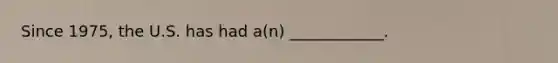Since 1975, the U.S. has had a(n) ____________.