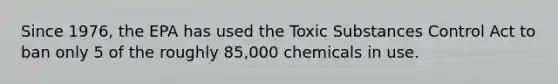 Since 1976, the EPA has used the Toxic Substances Control Act to ban only 5 of the roughly 85,000 chemicals in use.