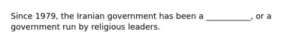 Since 1979, the Iranian government has been a ___________, or a government run by religious leaders.