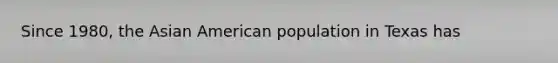 Since 1980, the Asian American population in Texas has