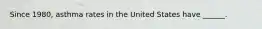Since 1980, asthma rates in the United States have ______.