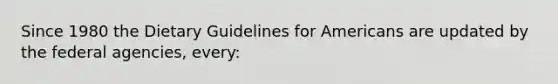 Since 1980 the Dietary Guidelines for Americans are updated by the federal agencies, every: