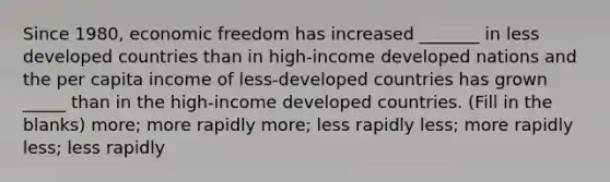 Since 1980, economic freedom has increased _______ in less developed countries than in high-income developed nations and the per capita income of less-developed countries has grown _____ than in the high-income developed countries. (Fill in the blanks) more; more rapidly more; less rapidly less; more rapidly less; less rapidly