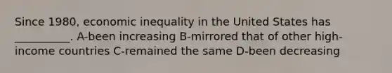 Since 1980, economic inequality in the United States has __________. A-been increasing B-mirrored that of other high-income countries C-remained the same D-been decreasing