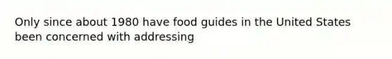 Only since about 1980 have food guides in the United States been concerned with addressing