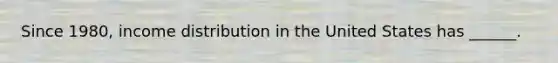 Since 1980, income distribution in the United States has ______.