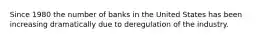 Since 1980 the number of banks in the United States has been increasing dramatically due to deregulation of the industry.