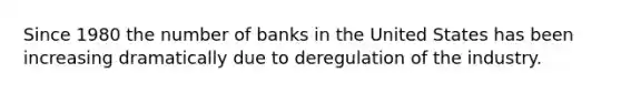 Since 1980 the number of banks in the United States has been increasing dramatically due to deregulation of the industry.