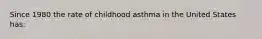 Since 1980 the rate of childhood asthma in the United States has: