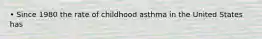 • Since 1980 the rate of childhood asthma in the United States has