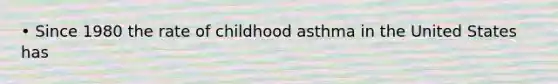 • Since 1980 the rate of childhood asthma in the United States has