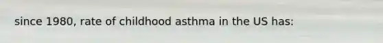 since 1980, rate of childhood asthma in the US has: