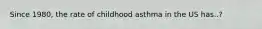 Since 1980, the rate of childhood asthma in the US has..?