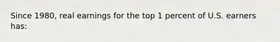 Since 1980, real earnings for the top 1 percent of U.S. earners has: