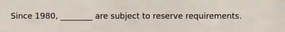 Since 1980, ________ are subject to reserve requirements.